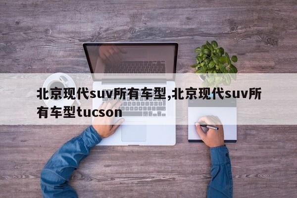 北京现代suv所有车型,北京现代suv所有车型tucson