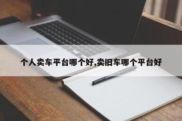 个人卖车平台哪个好,卖旧车哪个平台好