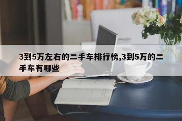 3到5万左右的二手车排行榜,3到5万的二手车有哪些