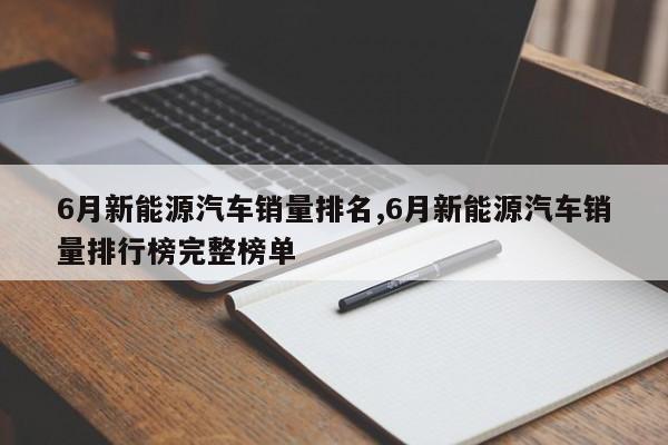 6月新能源汽车销量排名,6月新能源汽车销量排行榜完整榜单