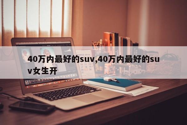 40万内最好的suv,40万内最好的suv女生开