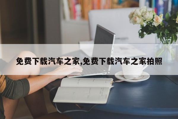 免费下载汽车之家,免费下载汽车之家拍照