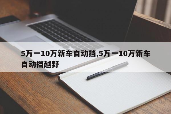 5万一10万新车自动挡,5万一10万新车自动挡越野