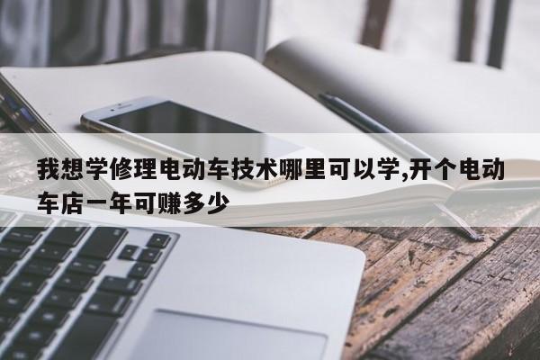 我想学修理电动车技术哪里可以学,开个电动车店一年可赚多少