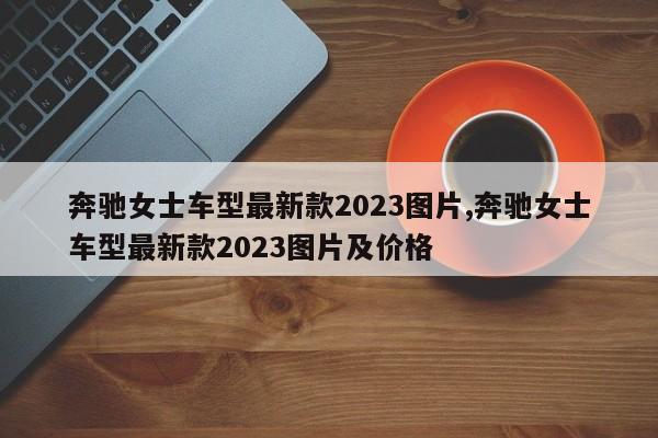 奔驰女士车型最新款2023图片,奔驰女士车型最新款2023图片及价格