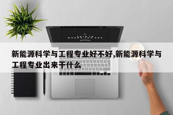 新能源科学与工程专业好不好,新能源科学与工程专业出来干什么