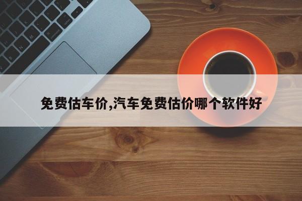 免费估车价,汽车免费估价哪个软件好