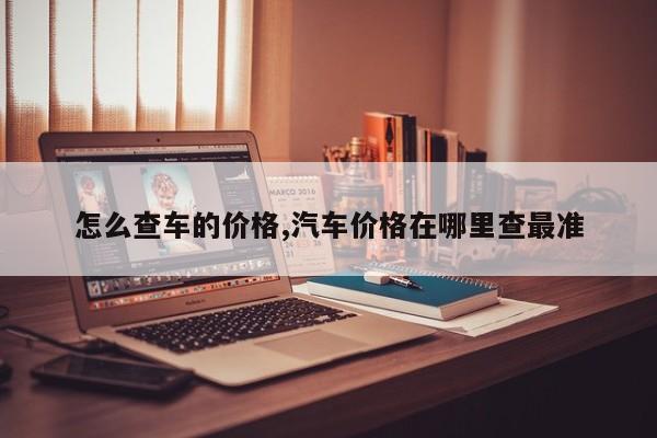 怎么查车的价格,汽车价格在哪里查最准