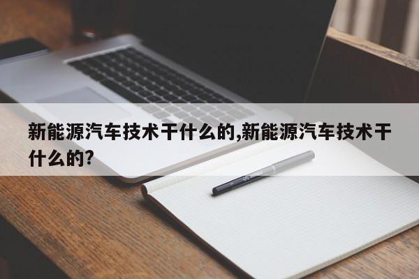 新能源汽车技术干什么的,新能源汽车技术干什么的?