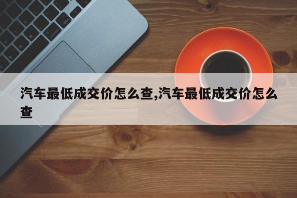 汽车最低成交价怎么查,汽车最低成交价怎么查