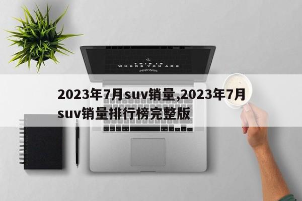 2023年7月suv销量,2023年7月suv销量排行榜完整版