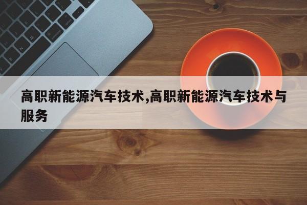 高职新能源汽车技术,高职新能源汽车技术与服务