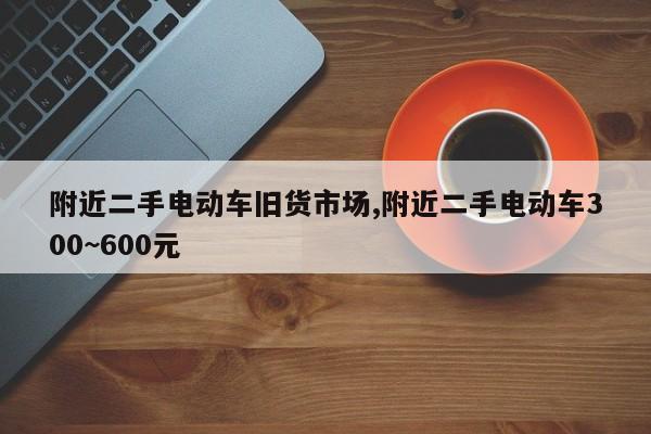 附近二手电动车旧货市场,附近二手电动车300~600元