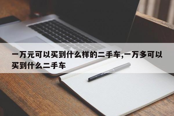 一万元可以买到什么样的二手车,一万多可以买到什么二手车