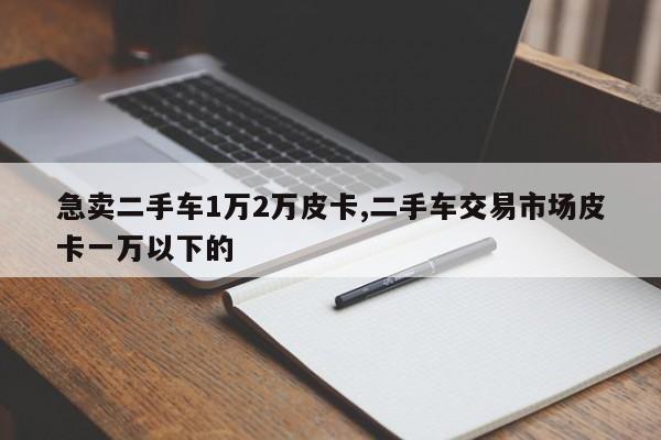 急卖二手车1万2万皮卡,二手车交易市场皮卡一万以下的