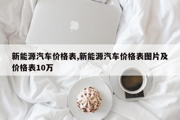 新能源汽车价格表,新能源汽车价格表图片及价格表10万