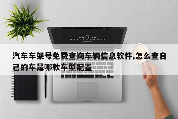 汽车车架号免费查询车辆信息软件,怎么查自己的车是哪款车型配置