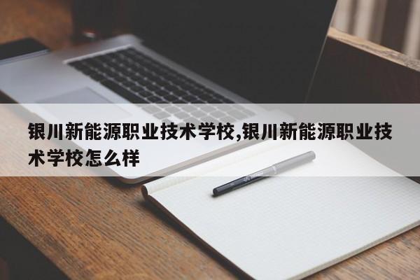 银川新能源职业技术学校,银川新能源职业技术学校怎么样