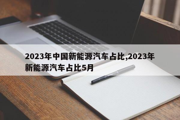 2023年中国新能源汽车占比,2023年新能源汽车占比5月