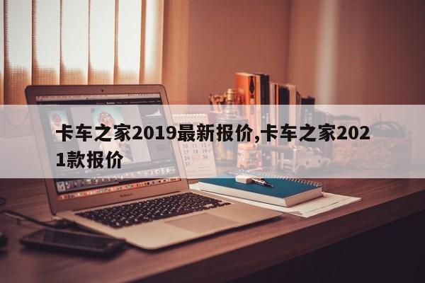 卡车之家2019最新报价,卡车之家2021款报价