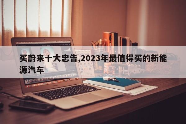 买蔚来十大忠告,2023年最值得买的新能源汽车