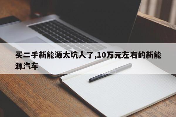 买二手新能源太坑人了,10万元左右的新能源汽车