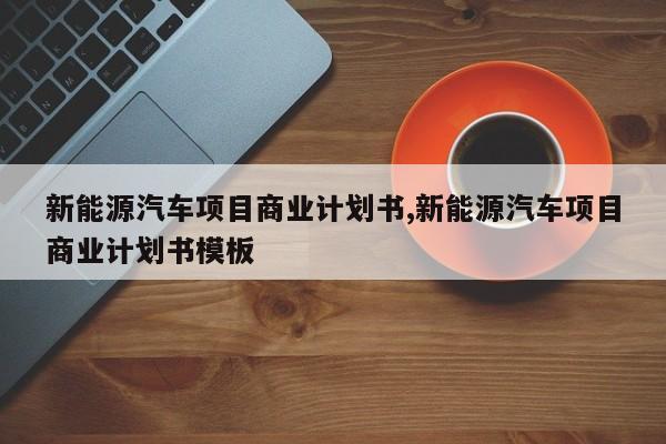 新能源汽车项目商业计划书,新能源汽车项目商业计划书模板