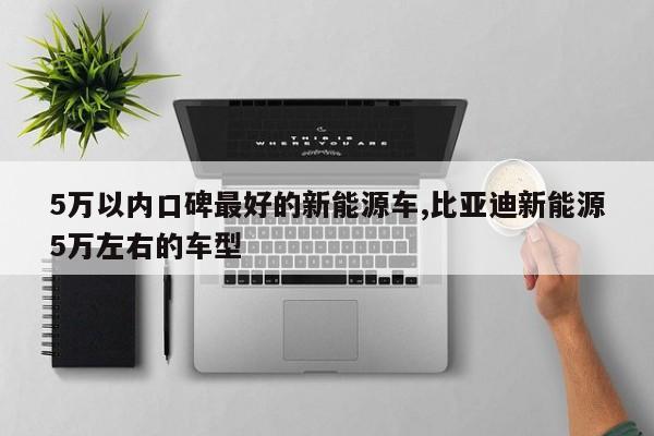 5万以内口碑最好的新能源车,比亚迪新能源5万左右的车型