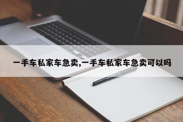 一手车私家车急卖,一手车私家车急卖可以吗