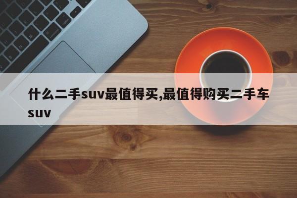 什么二手suv最值得买,最值得购买二手车suv