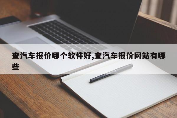 查汽车报价哪个软件好,查汽车报价网站有哪些