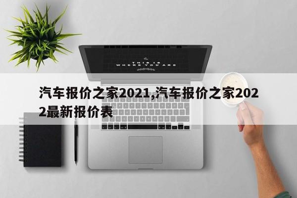 汽车报价之家2021,汽车报价之家2022最新报价表