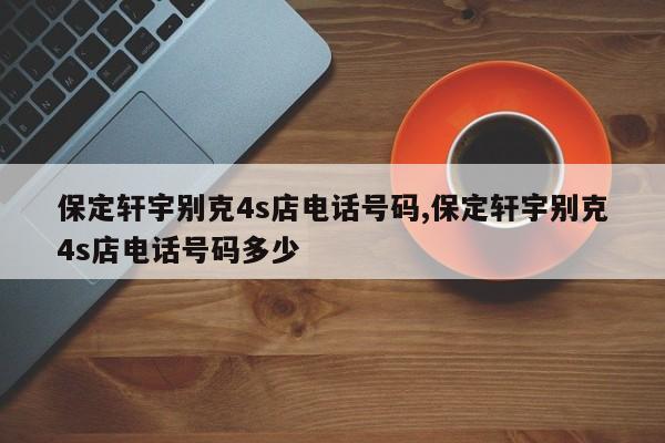 保定轩宇别克4s店电话号码,保定轩宇别克4s店电话号码多少