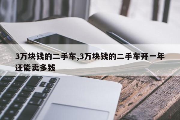 3万块钱的二手车,3万块钱的二手车开一年还能卖多钱