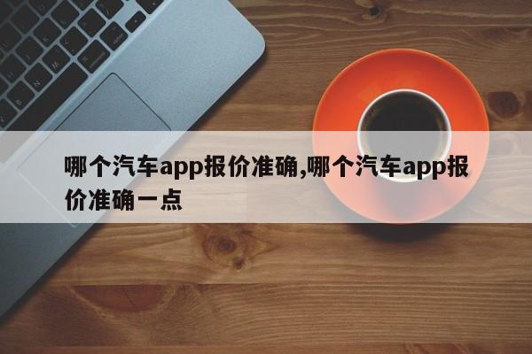 哪个汽车app报价准确,哪个汽车app报价准确一点