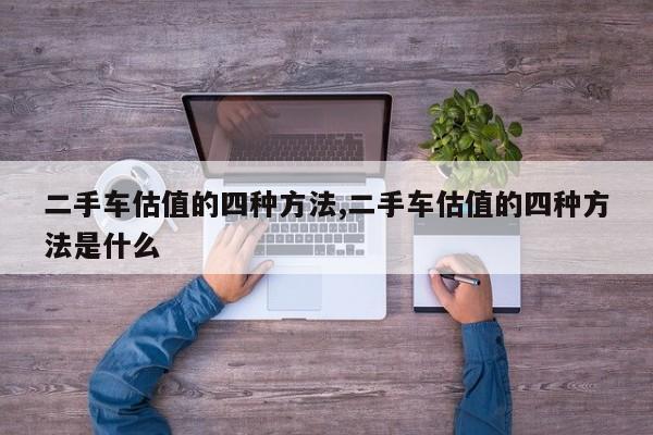 二手车估值的四种方法,二手车估值的四种方法是什么