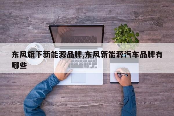 东风旗下新能源品牌,东风新能源汽车品牌有哪些