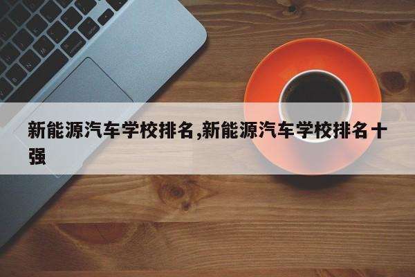 新能源汽车学校排名,新能源汽车学校排名十强