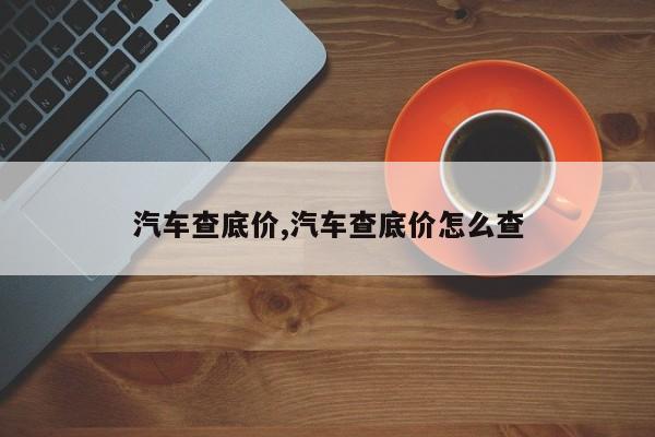 汽车查底价,汽车查底价怎么查