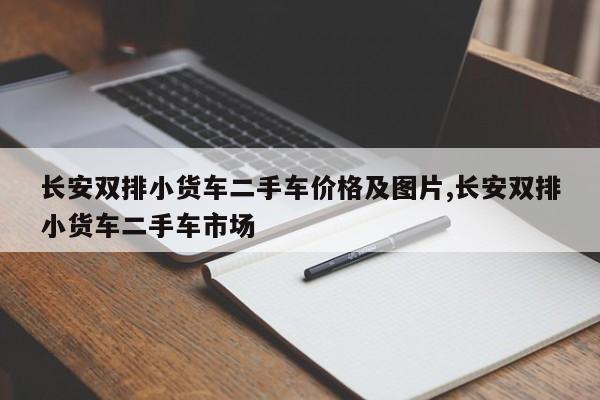 长安双排小货车二手车价格及图片,长安双排小货车二手车市场