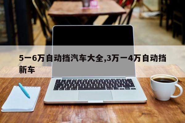 5一6万自动挡汽车大全,3万一4万自动挡新车