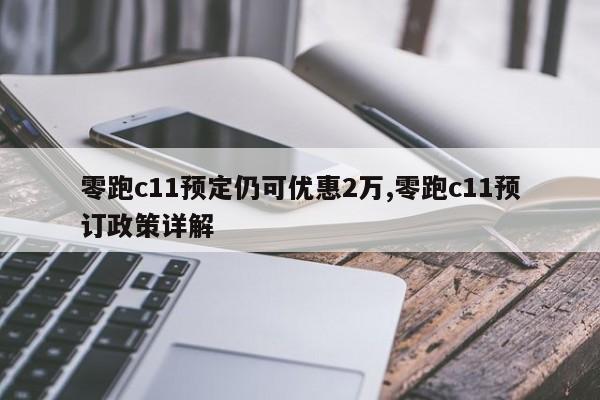 零跑c11预定仍可优惠2万,零跑c11预订政策详解