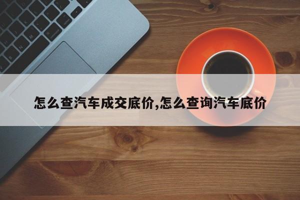 怎么查汽车成交底价,怎么查询汽车底价