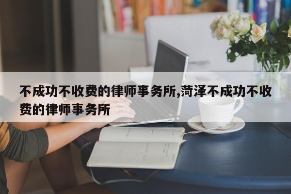 不成功不收费的律师事务所,菏泽不成功不收费的律师事务所