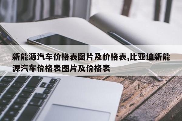 新能源汽车价格表图片及价格表,比亚迪新能源汽车价格表图片及价格表