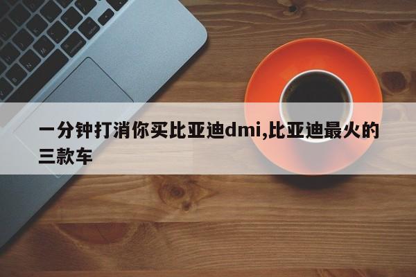 一分钟打消你买比亚迪dmi,比亚迪最火的三款车