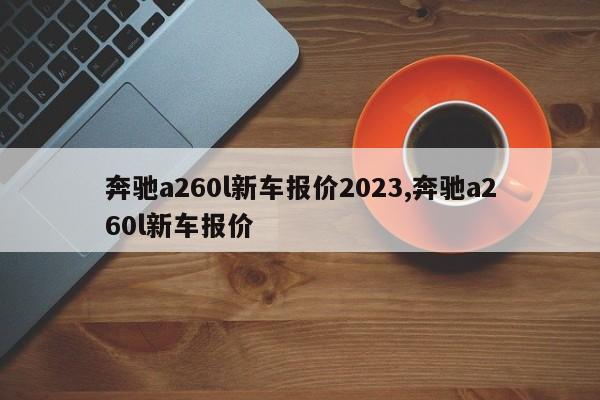 奔驰a260l新车报价2023,奔驰a260l新车报价