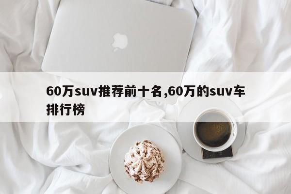 60万suv推荐前十名,60万的suv车排行榜