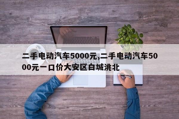 二手电动汽车5000元,二手电动汽车5000元一口价大安区白城洮北