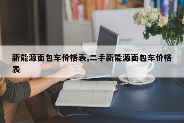 新能源面包车价格表,二手新能源面包车价格表